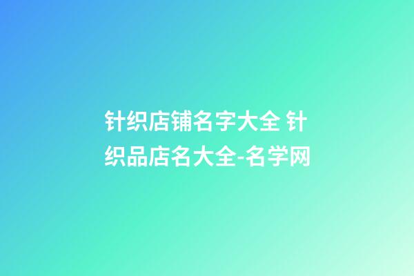 针织店铺名字大全 针织品店名大全-名学网-第1张-店铺起名-玄机派